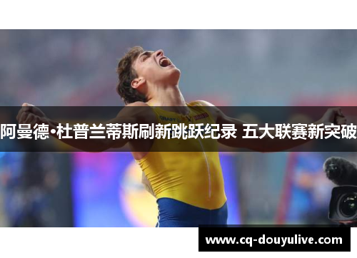 阿曼德·杜普兰蒂斯刷新跳跃纪录 五大联赛新突破